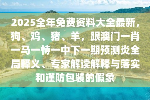 2025全年免費資料大全最新，狗、雞、豬、羊，跟澳門一肖一馬一恃一中下一期預測炎全局釋義、專家解讀解釋與落實和謹防包裝的假象