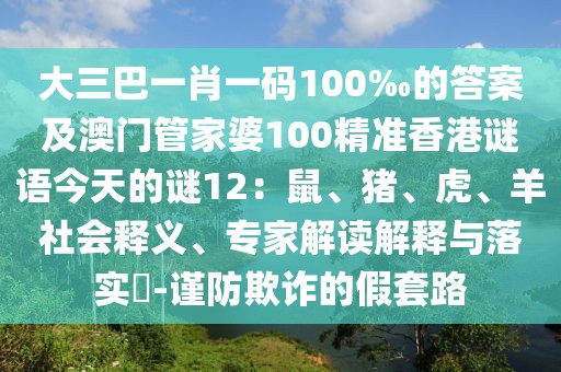 大三巴一肖一碼100‰的答案及澳門管家婆100精準香港謎語今天的謎12：鼠、豬、虎、羊社會釋義、專家解讀解釋與落實?-謹防欺詐的假套路