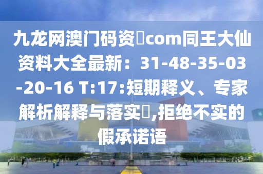 九龍網澳門碼資枓com同王大仙資料大全最新：31-48-35-03-20-16 T:17:短期釋義、專家解析解釋與落實?,拒絕不實的假承諾語