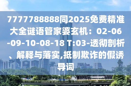 7777788888同2025免費精準大全謎語管家婆玄機：02-06-09-10-08-18 T:03-透徹剖析、解釋與落實,抵制欺詐的假誘導詞