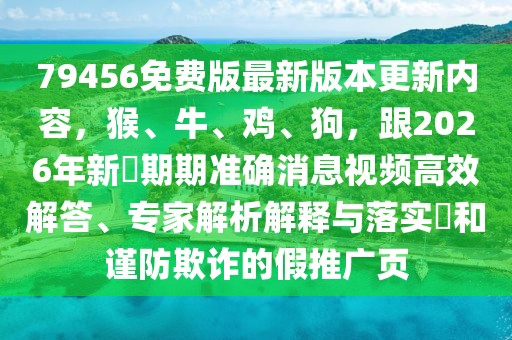 79456免費版最新版本更新內容,猴、牛、雞、狗,跟2026年新奧期期準確消息視頻高效解答、專家解析解釋與落實?和謹防欺詐的假推廣頁