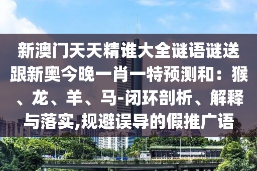 新澳門天天精誰大全謎語謎送跟新奧今晚一肖一特預測和：猴、龍、羊、馬-閉環剖析、解釋與落實,規避誤導的假推廣語
