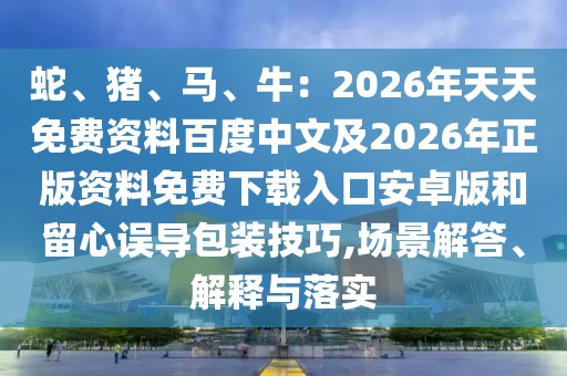 蛇、豬、馬、牛:2026年天天免費資料百度中文及2026年正版資料免費下載入口安卓版和留心誤導包裝技巧,場景解答、解釋與落實