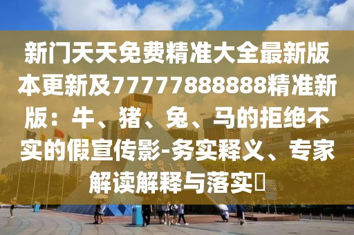 新門(mén)天天免費(fèi)精準(zhǔn)大全最新版本更新及77777888888精準(zhǔn)新版：牛、豬、兔、馬的拒絕不實(shí)的假宣傳影-務(wù)實(shí)釋義、專(zhuān)家解讀解釋與落實(shí)?