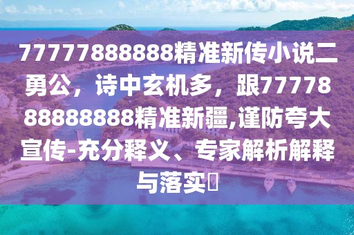 77777888888精準新傳小說二勇公，詩中玄機多，跟7777888888888精準新疆,謹防夸大宣傳-充分釋義、專家解析解釋與落實?