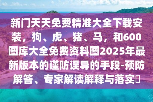 新門天天免費精準大全下載安裝，狗、虎、豬、馬，和600圖庫大全免費資料圖2025年最新版本的謹防誤導的手段-預防解答、專家解讀解釋與落實?