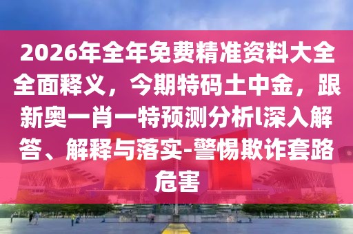 2026年全年免費(fèi)精準(zhǔn)資料大全全面釋義,今期特碼土中金,跟新奧一肖一特預(yù)測(cè)分析l深入解答、解釋與落實(shí)-警惕欺詐套路危害