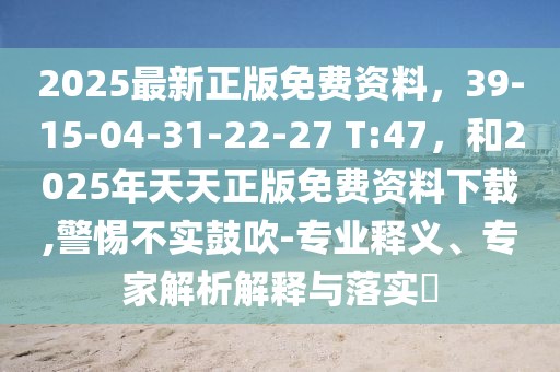 2025最新正版免費資料，39-15-04-31-22-27 T:47，和2025年天天正版免費資料下載,警惕不實鼓吹-專業釋義、專家解析解釋與落實?