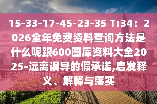 15-33-17-45-23-35 T:34：2026全年免費資料查詢方法是什么呢跟600圖庫資料大全2025-遠離誤導(dǎo)的假承諾,啟發(fā)釋義、解釋與落實