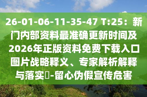 26-01-06-11-35-47 T:25:新門內(nèi)部資料最準(zhǔn)確更新時(shí)間及2026年正版資料免費(fèi)下載入口圖片戰(zhàn)略釋義、專家解析解釋與落實(shí)?-留心偽假宣傳危害