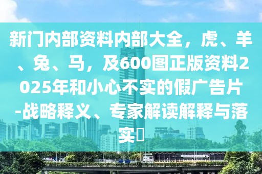 新門內部資料內部大全，虎、羊、兔、馬，及600圖正版資料2025年和小心不實的假廣告片-戰略釋義、專家解讀解釋與落實?