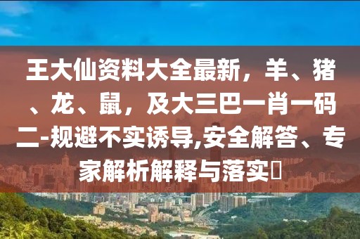 王大仙資料大全最新,羊、豬、龍、鼠,及大三巴一肖一碼二-規(guī)避不實誘導(dǎo),安全解答、專家解析解釋與落實?