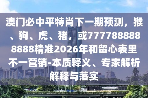 澳門必中平特肖下一期預測,猴、狗、虎、豬,或7777888888888精準2026年和留心表里不一營銷-本質釋義、專家解析解釋與落實