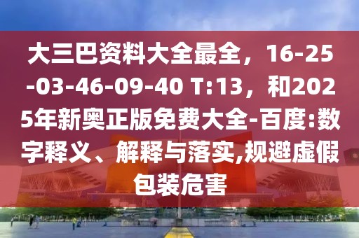 大三巴資料大全最全，16-25-03-46-09-40 T:13，和2025年新奧正版免費大全-百度:數字釋義、解釋與落實,規避虛假包裝危害