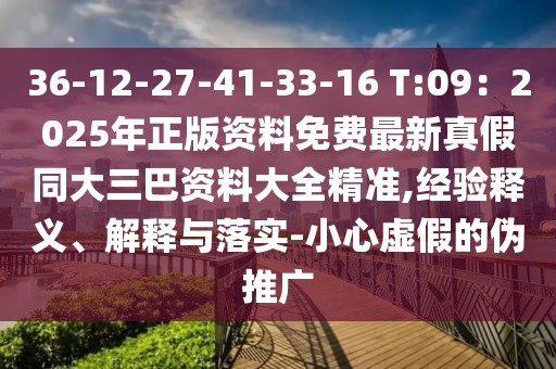 36-12-27-41-33-16 T:09：2025年正版資料免費最新真假同大三巴資料大全精準,經驗釋義、解釋與落實-小心虛假的偽推廣