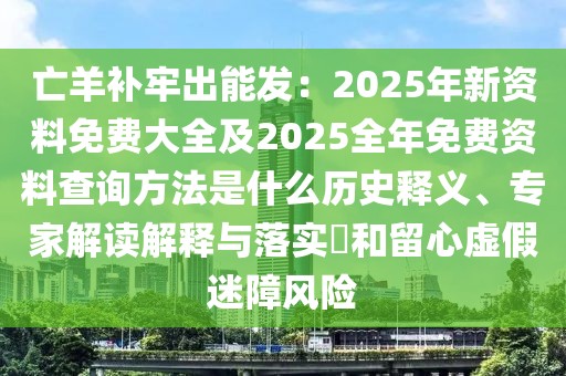 亡羊補牢出能發:2025年新資料免費大全及2025全年免費資料查詢方法是什么歷史釋義、專家解讀解釋與落實?和留心虛假迷障風險