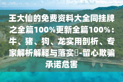 王大仙的免費資料大全同掛牌之全篇100%更新全篇100%：牛、豬、狗、龍實用剖析、專家解析解釋與落實?-留心欺騙承諾危害