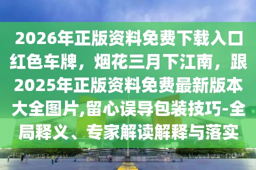 2026年正版資料免費下載入口紅色車牌，煙花三月下江南，跟2025年正版資料免費最新版本大全圖片,留心誤導包裝技巧-全局釋義、專家解讀解釋與落實