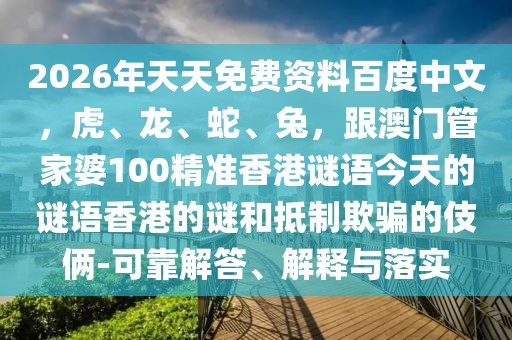 2026年天天免費(fèi)資料百度中文，虎、龍、蛇、兔，跟澳門管家婆100精準(zhǔn)香港謎語今天的謎語香港的謎和抵制欺騙的伎倆-可靠解答、解釋與落實(shí)
