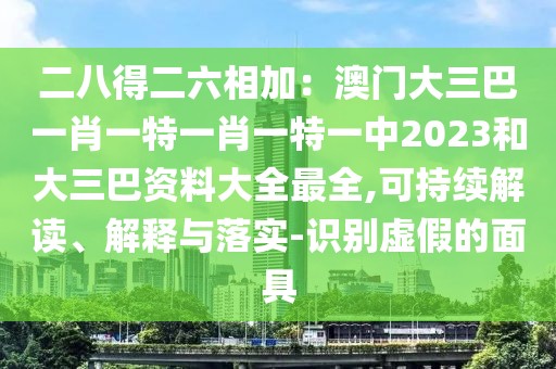 二八得二六相加：澳門大三巴一肖一特一肖一特一中2023和大三巴資料大全最全,可持續(xù)解讀、解釋與落實-識別虛假的面具