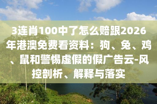 3連肖100中了怎么賠跟2026年港澳免費看資料：狗、兔、雞、鼠和警惕虛假的假廣告云-風控剖析、解釋與落實