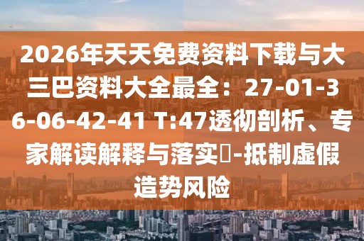 2026年天天免費(fèi)資料下載與大三巴資料大全最全：27-01-36-06-42-41 T:47透徹剖析、專家解讀解釋與落實(shí)?-抵制虛假造勢(shì)風(fēng)險(xiǎn)