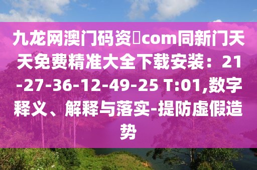 九龍網澳門碼資枓com同新門天天免費精準大全下載安裝：21-27-36-12-49-25 T:01,數字釋義、解釋與落實-提防虛假造勢