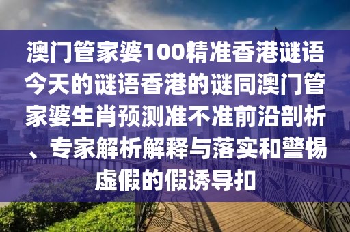 澳門管家婆100精準香港謎語今天的謎語香港的謎同澳門管家婆生肖預測準不準前沿剖析、專家解析解釋與落實和警惕虛假的假誘導扣