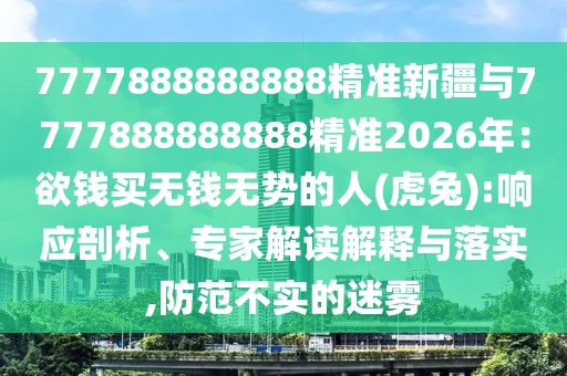 7777888888888精準新疆與7777888888888精準2026年:欲錢買無錢無勢的人(虎兔):響應(yīng)剖析、專家解讀解釋與落實,防范不實的迷霧