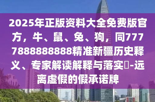 2025年正版資料大全免費版官方，牛、鼠、兔、狗，同7777888888888精準新疆歷史釋義、專家解讀解釋與落實?-遠離虛假的假承諾牌