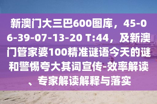 新澳門(mén)大三巴600圖庫(kù)，45-06-39-07-13-20 T:44，及新澳門(mén)管家婆100精準(zhǔn)謎語(yǔ)今天的謎和警惕夸大其詞宣傳-效率解讀、專(zhuān)家解讀解釋與落實(shí)