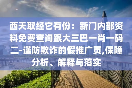 西天取經(jīng)它有份：新門內(nèi)部資料免費(fèi)查詢跟大三巴一肖一碼二-謹(jǐn)防欺詐的假推廣頁(yè),保障分析、解釋與落實(shí)