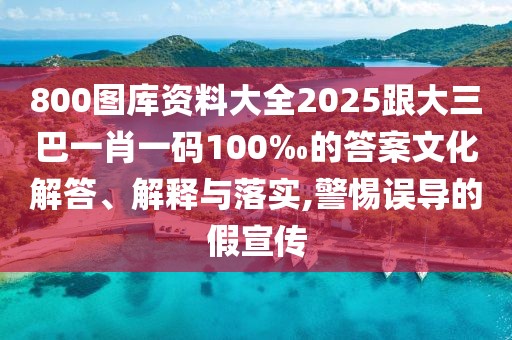 800圖庫資料大全2025跟大三巴一肖一碼100‰的答案文化解答、解釋與落實,警惕誤導的假宣傳