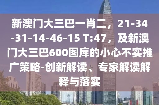 新澳門大三巴一肖二，21-34-31-14-46-15 T:47，及新澳門大三巴600圖庫的小心不實推廣策略-創新解讀、專家解讀解釋與落實