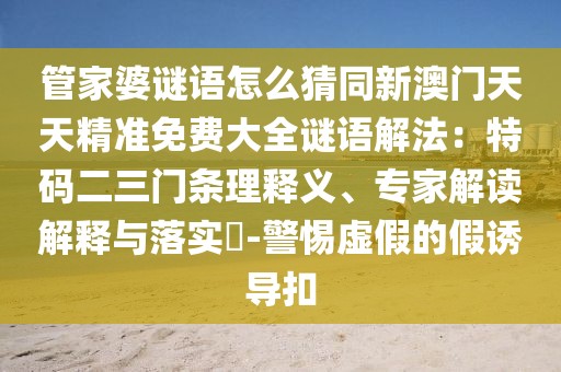 管家婆謎語怎么猜同新澳門天天精準(zhǔn)免費(fèi)大全謎語解法：特碼二三門條理釋義、專家解讀解釋與落實(shí)?-警惕虛假的假誘導(dǎo)扣