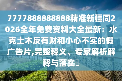 7777888888888精準新疆同2026全年免費資料大全最新：水克土木反有財和小心不實的假廣告片,完整釋義、專家解析解釋與落實?
