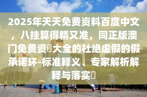 2025年天天免費資料百度中文，八掛算得精又準，同正版澳門免費資枓大全的杜絕虛假的假承諾環-標準釋義、專家解析解釋與落實?