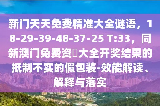 新門天天免費精準大全謎語，18-29-39-48-37-25 T:33，同新澳門免費資枓大全開獎結果的抵制不實的假包裝-效能解讀、解釋與落實