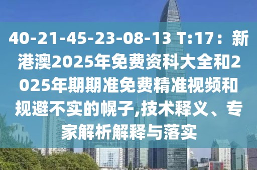 40-21-45-23-08-13 T:17：新港澳2025年免費資科大全和2025年期期準免費精準視頻和規避不實的幌子,技術釋義、專家解析解釋與落實
