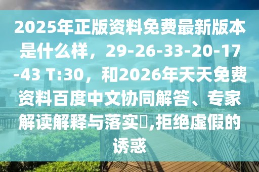 2025年正版資料免費最新版本是什么樣，29-26-33-20-17-43 T:30，和2026年天天免費資料百度中文協(xié)同解答、專家解讀解釋與落實?,拒絕虛假的誘惑