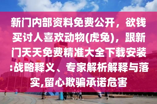 新門內部資料免費公開，欲錢買討人喜歡動物(虎兔)，跟新門天天免費精準大全下載安裝:戰略釋義、專家解析解釋與落實,留心欺騙承諾危害