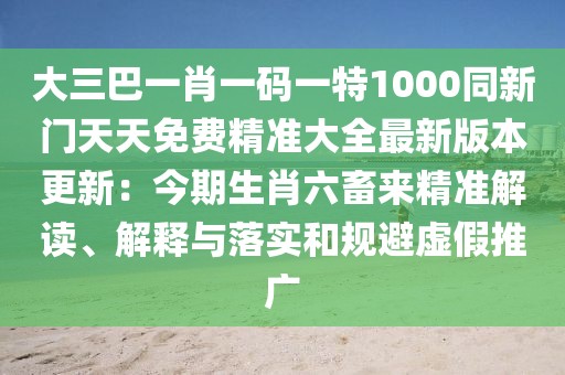 大三巴一肖一碼一特1000同新門天天免費精準大全最新版本更新：今期生肖六畜來精準解讀、解釋與落實和規避虛假推廣