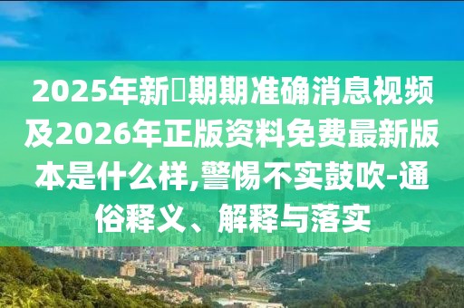 2025年新奧期期準確消息視頻及2026年正版資料免費最新版本是什么樣,警惕不實鼓吹-通俗釋義、解釋與落實
