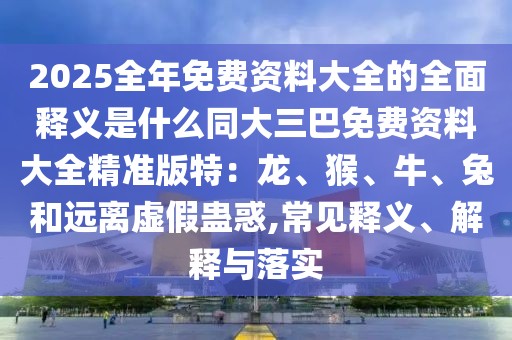 2025全年免費資料大全的全面釋義是什么同大三巴免費資料大全精準版特：龍、猴、牛、兔和遠離虛假蠱惑,常見釋義、解釋與落實