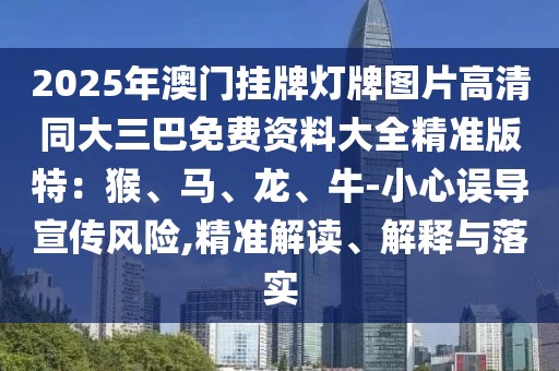 2025年澳門掛牌燈牌圖片高清同大三巴免費資料大全精準版特:猴、馬、龍、牛-小心誤導宣傳風險,精準解讀、解釋與落實