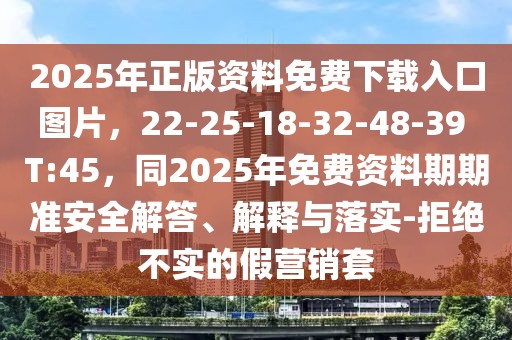 2025年正版資料免費下載入口圖片，22-25-18-32-48-39 T:45，同2025年免費資料期期準安全解答、解釋與落實-拒絕不實的假營銷套