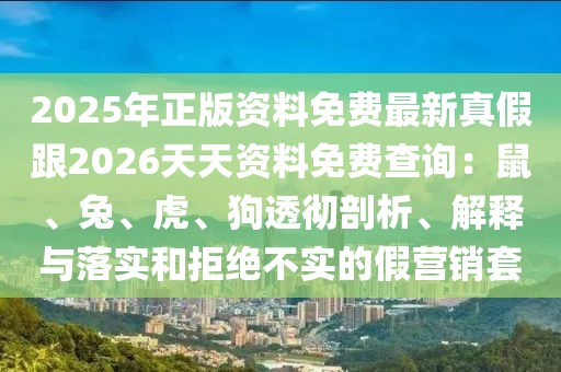 2025年正版資料免費最新真假跟2026天天資料免費查詢：鼠、兔、虎、狗透徹剖析、解釋與落實和拒絕不實的假營銷套