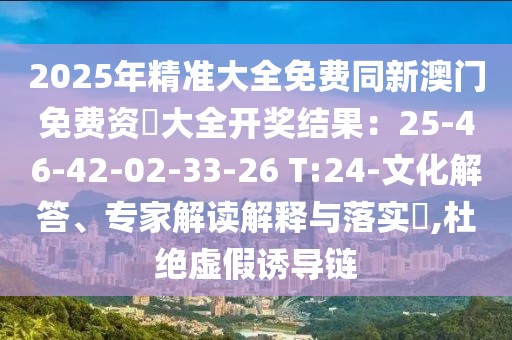 2025年精準大全免費同新澳門免費資枓大全開獎結果:25-46-42-02-33-26 T:24-文化解答、專家解讀解釋與落實?,杜絕虛假誘導鏈