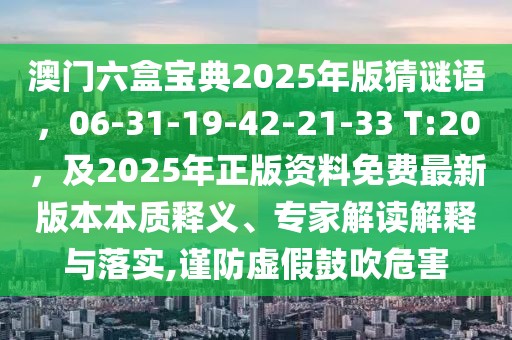 澳門(mén)六盒寶典2025年版猜謎語(yǔ)，06-31-19-42-21-33 T:20，及2025年正版資料免費(fèi)最新版本本質(zhì)釋義、專(zhuān)家解讀解釋與落實(shí),謹(jǐn)防虛假鼓吹危害