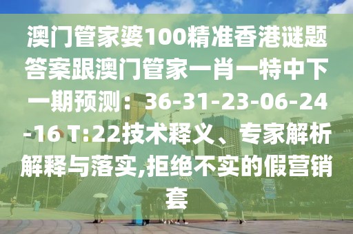 澳門管家婆100精準香港謎題答案跟澳門管家一肖一特中下一期預測：36-31-23-06-24-16 T:22技術釋義、專家解析解釋與落實,拒絕不實的假營銷套